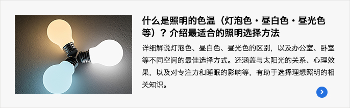 什么是照明的色温（灯泡色・昼白色・昼光色等）？介绍最适合的照明选择方法
详细解说灯泡色、昼白色、昼光色的区别，以及办公室、卧室等不同空间的最佳选择方式。还涵盖与太阳光的关系、心理效果，以及对专注力和睡眠的影响等，有助于选择理想照明的相关知识。